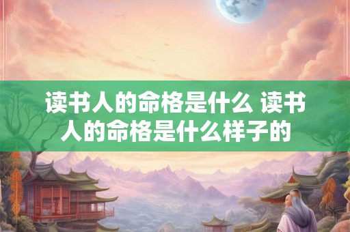 读书人的命格是什么 读书人的命格是什么样子的