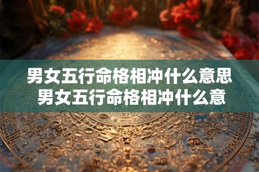 男女五行命格相冲什么意思 男女五行命格相冲什么意思呀 男女五行命格相冲什么意思 男女五行命格相冲什么意思呀