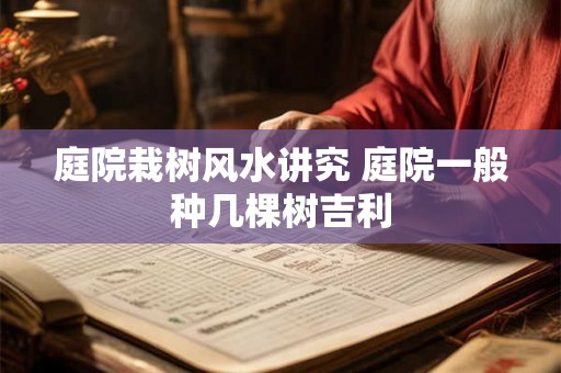 庭院栽树风水讲究 庭院一般种几棵树吉利 庭院栽树风水讲究 庭院一般种几棵树吉利