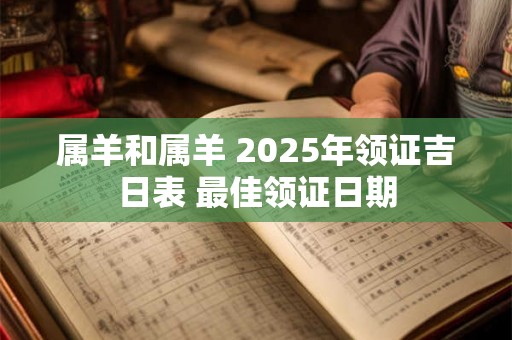 属羊和属羊 2025年领证吉日表 最佳领证日期 属羊和属羊 2025年领证吉日表 最佳领证日期