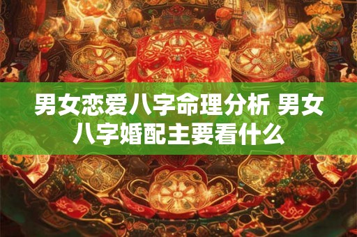 男女恋爱八字命理分析 男女八字婚配主要看什么