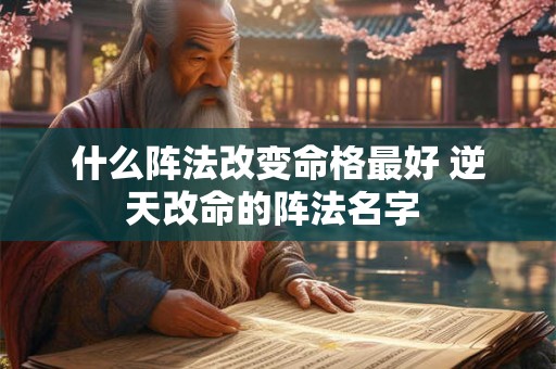 什么阵法改变命格最好 逆天改命的阵法名字 什么阵法改变命格最好 逆天改命的阵法名字