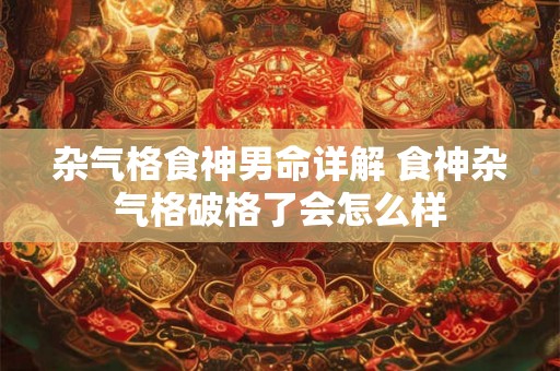 杂气格食神男命详解 食神杂气格破格了会怎么样 杂气格食神男命详解 食神杂气格破格了会怎么样