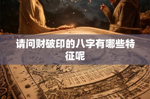 请问财破印的八字有哪些特征呢 请问财破印的八字有哪些特征呢