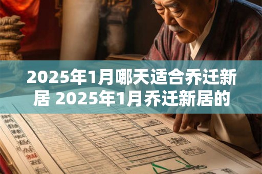 2025年1月哪天适合乔迁新居 2025年1月乔迁新居的好日子 2025年1月哪天适合乔迁新居 2025年1月乔迁新居的好日子