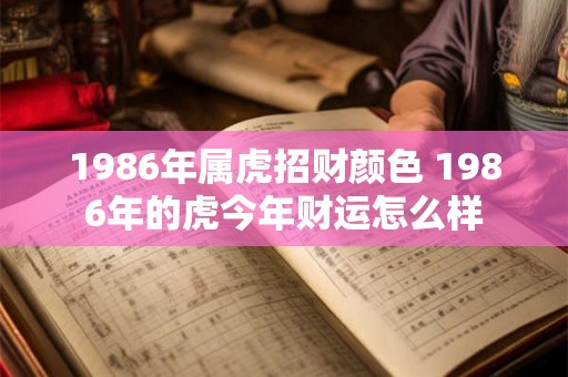 1986年属虎招财颜色 1986年的虎今年财运怎么样 1986年属虎招财颜色 1986年的虎今年财运怎么样