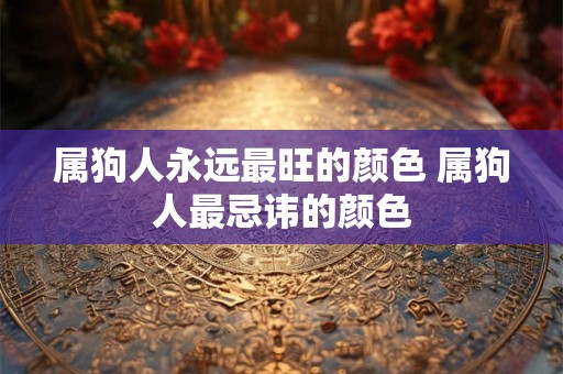 属狗人永远最旺的颜色 属狗人最忌讳的颜色 属狗人永远最旺的颜色 属狗人最忌讳的颜色