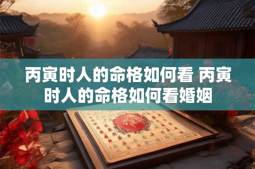 丙寅时人的命格如何看 丙寅时人的命格如何看婚姻 丙寅时人的命格如何看 丙寅时人的命格如何看婚姻