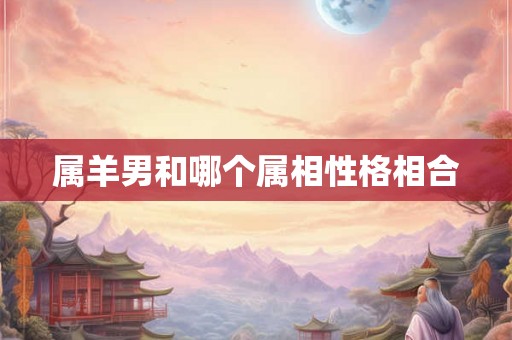 属羊男和哪个属相性格相合 属羊男和哪个属相性格相合