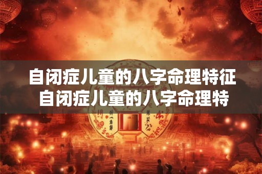 自闭症儿童的八字命理特征 自闭症儿童的八字命理特征有哪些