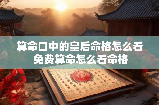 算命口中的皇后命格怎么看 免费算命怎么看命格