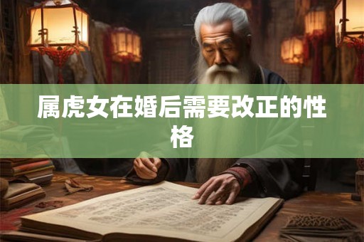 属虎女在婚后需要改正的性格 属虎女在婚后需要改正的性格