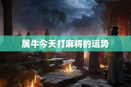 属牛今天打麻将的运势 属牛今天打麻将的运势