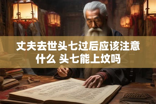 丈夫去世头七过后应该注意什么 头七能上坟吗 丈夫去世头七过后应该注意什么 头七能上坟吗