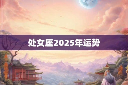 处女座2025年运势 处女座2025年运势