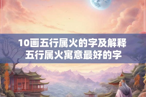 10画五行属火的字及解释 五行属火寓意最好的字