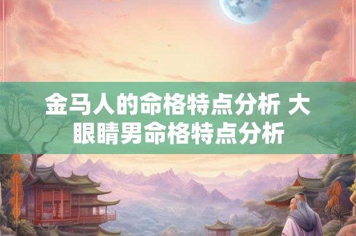 金马人的命格特点分析 大眼睛男命格特点分析 金马人的命格特点分析 大眼睛男命格特点分析