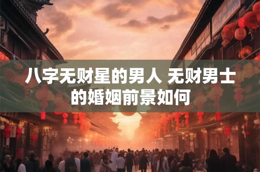 八字无财星的男人 无财男士的婚姻前景如何 八字无财星的男人 无财男士的婚姻前景如何