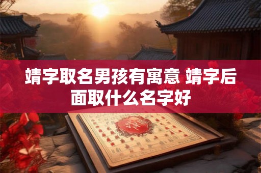 靖字取名男孩有寓意 靖字后面取什么名字好 靖字取名男孩有寓意 靖字后面取什么名字好