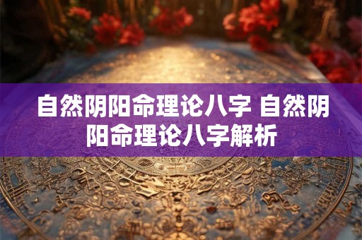 自然阴阳命理论八字 自然阴阳命理论八字解析 自然阴阳命理论八字 自然阴阳命理论八字解析
