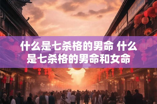 什么是七杀格的男命 什么是七杀格的男命和女命 什么是七杀格的男命 什么是七杀格的男命和女命