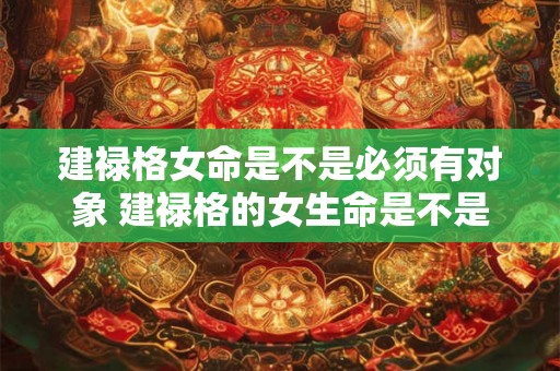 建禄格女命是不是必须有对象 建禄格的女生命是不是不好 建禄格女命是不是必须有对象 建禄格的女生命是不是不好