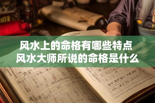 风水上的命格有哪些特点 风水大师所说的命格是什么意思