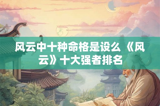 风云中十种命格是设么 《风云》十大强者排名 风云中十种命格是设么 《风云》十大强者排名