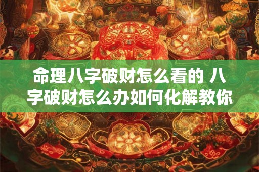 命理八字破财怎么看的 八字破财怎么办如何化解教你3个改运的方法