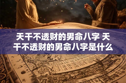 天干不透财的男命八字 天干不透财的男命八字是什么