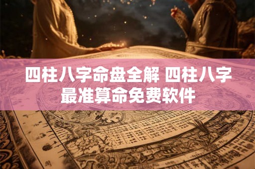 四柱八字命盘全解 四柱八字最准算命免费软件 四柱八字命盘全解 四柱八字最准算命免费软件