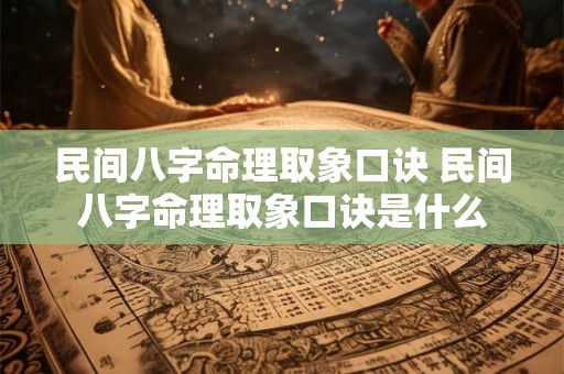 民间八字命理取象口诀 民间八字命理取象口诀是什么 民间八字命理取象口诀 民间八字命理取象口诀是什么