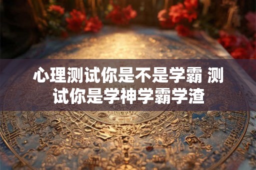 心理测试你是不是学霸 测试你是学神学霸学渣