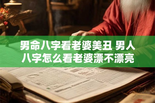 男命八字看老婆美丑 男人八字怎么看老婆漂不漂亮 男命八字看老婆美丑 男人八字怎么看老婆漂不漂亮