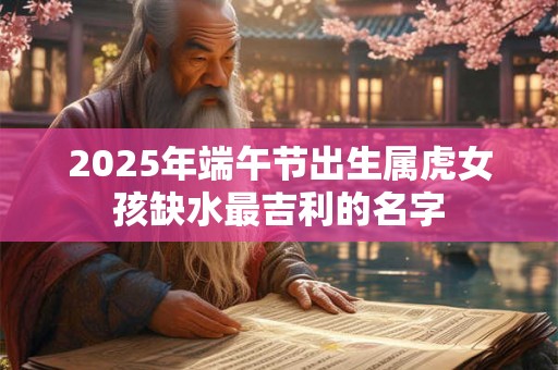 2025年端午节出生属虎女孩缺水最吉利的名字