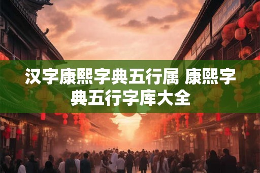 汉字康熙字典五行属 康熙字典五行字库大全