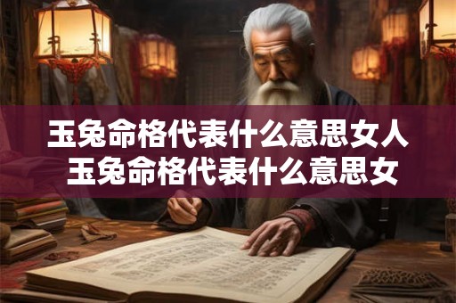 玉兔命格代表什么意思女人 玉兔命格代表什么意思女人图片