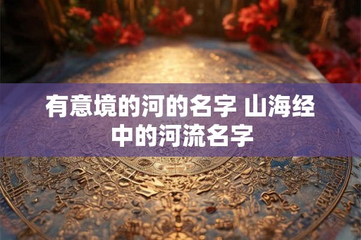 有意境的河的名字 山海经中的河流名字