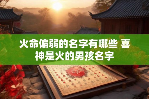 火命偏弱的名字有哪些 喜神是火的男孩名字 火命偏弱的名字有哪些 喜神是火的男孩名字