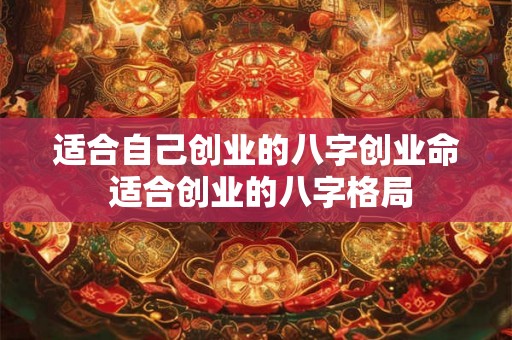 适合自己创业的八字创业命 适合创业的八字格局 适合自己创业的八字创业命 适合创业的八字格局