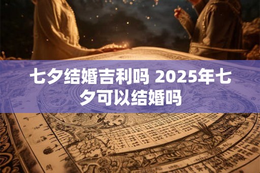 七夕结婚吉利吗 2025年七夕可以结婚吗