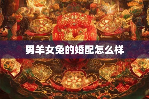 男羊女兔的婚配怎么样 男羊女兔的婚配怎么样