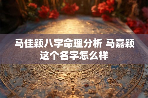 马佳颖八字命理分析 马嘉颖这个名字怎么样
