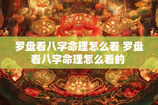 罗盘看八字命理怎么看 罗盘看八字命理怎么看的 罗盘看八字命理怎么看 罗盘看八字命理怎么看的