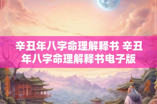 辛丑年八字命理解释书 辛丑年八字命理解释书电子版 辛丑年八字命理解释书 辛丑年八字命理解释书电子版