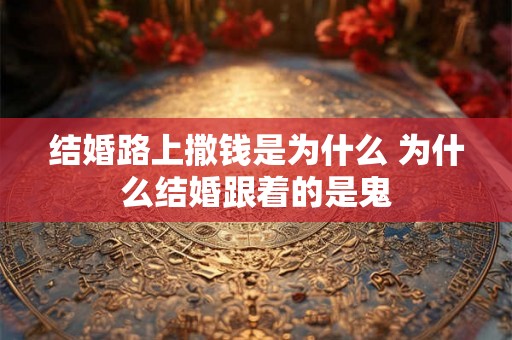 结婚路上撒钱是为什么 为什么结婚跟着的是鬼