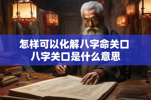怎样可以化解八字命关口 八字关口是什么意思 怎样可以化解八字命关口 八字关口是什么意思