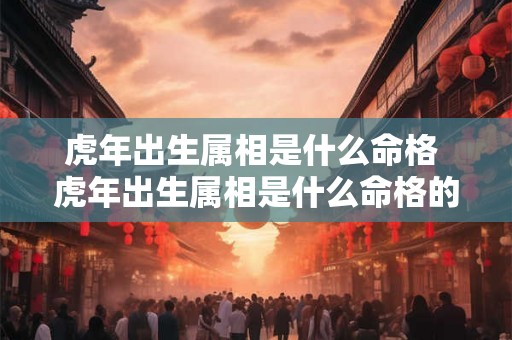 虎年出生属相是什么命格 虎年出生属相是什么命格的人 虎年出生属相是什么命格 虎年出生属相是什么命格的人