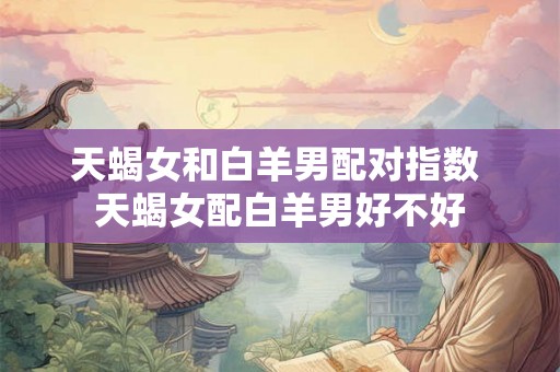 天蝎女和白羊男配对指数 天蝎女配白羊男好不好 天蝎女和白羊男配对指数 天蝎女配白羊男好不好