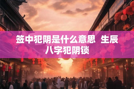 签中犯阴是什么意思 生辰八字犯阴锁 签中犯阴是什么意思 生辰八字犯阴锁